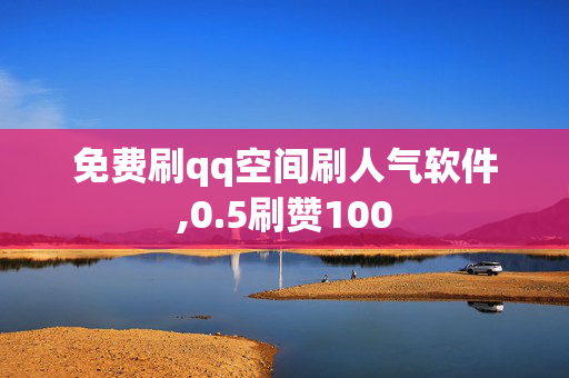 免费刷qq空间刷人气软件,0.5刷赞100