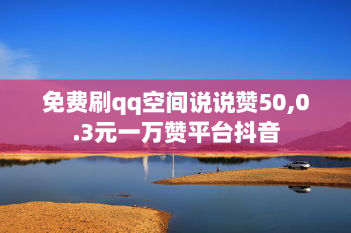 免费刷qq空间说说赞50,0.3元一万赞平台抖音