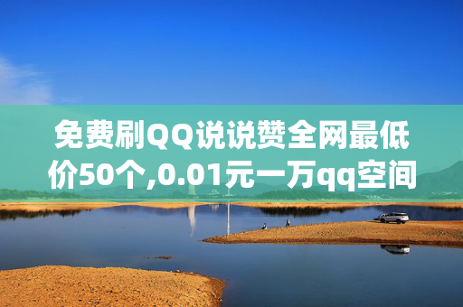 免费刷QQ说说赞全网最低价50个,0.01元一万qq空间说说赞