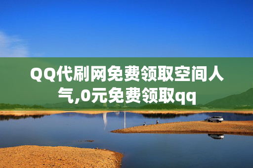 QQ代刷网免费领取空间人气,0元免费领取qq