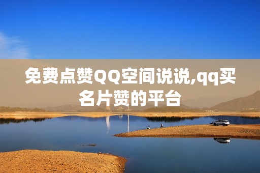 免费点赞QQ空间说说,qq买名片赞的平台