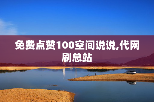 免费点赞100空间说说,代网刷总站