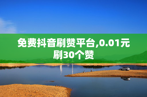 免费抖音刷赞平台,0.01元刷30个赞