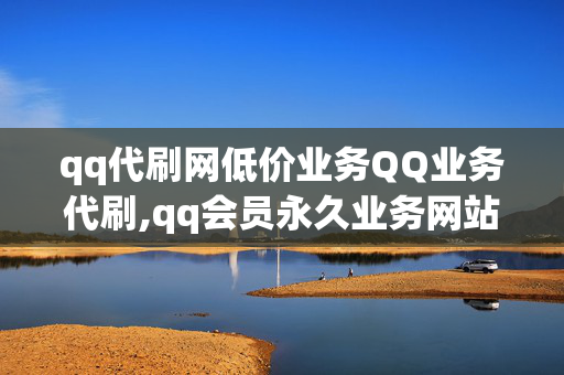 qq代刷网低价业务QQ业务代刷,qq会员永久业务网站