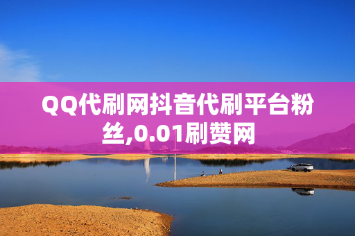 QQ代刷网抖音代刷平台粉丝,0.01刷赞网