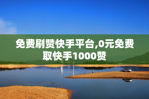 免费刷赞快手平台,0元免费取快手1000赞