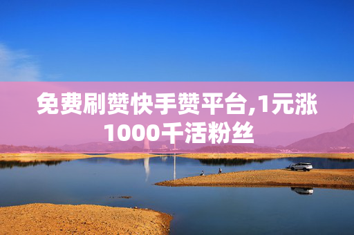 免费刷赞快手赞平台,1元涨1000千活粉丝