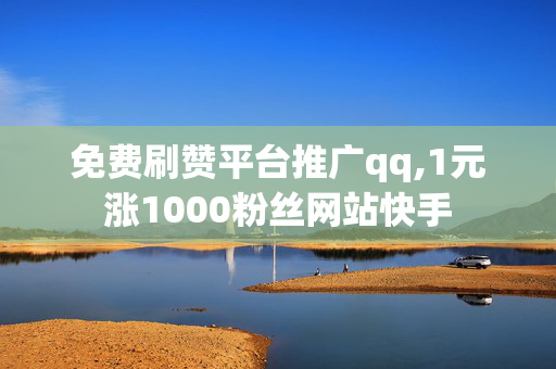 免费刷赞平台推广qq,1元涨1000粉丝网站快手