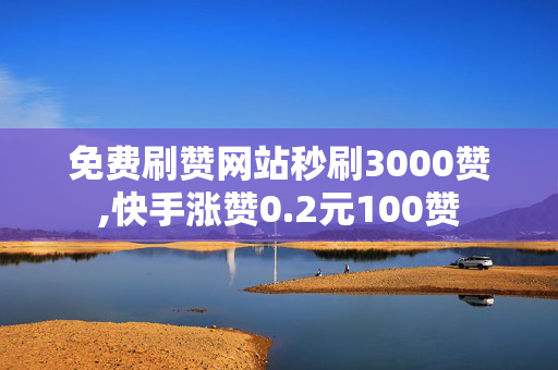 免费刷赞网站秒刷3000赞,快手涨赞0.2元100赞