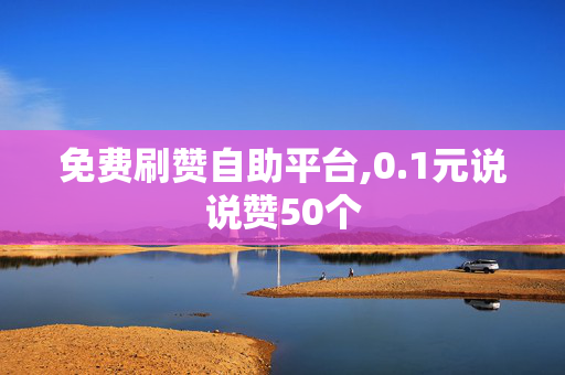 免费刷赞自助平台,0.1元说说赞50个