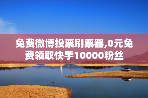 免费微博投票刷票器,0元免费领取快手10000粉丝