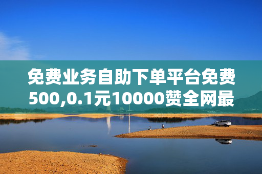 免费业务自助下单平台免费500,0.1元10000赞全网最低价