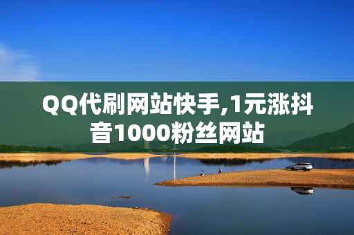 QQ代刷网站快手,1元涨抖音1000粉丝网站