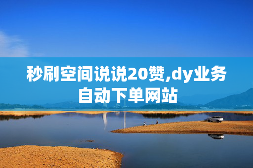 秒刷空间说说20赞,dy业务自动下单网站