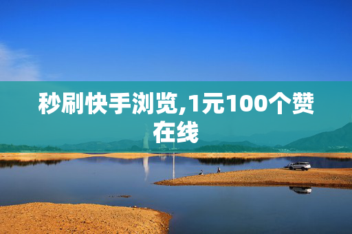 秒刷快手浏览,1元100个赞在线