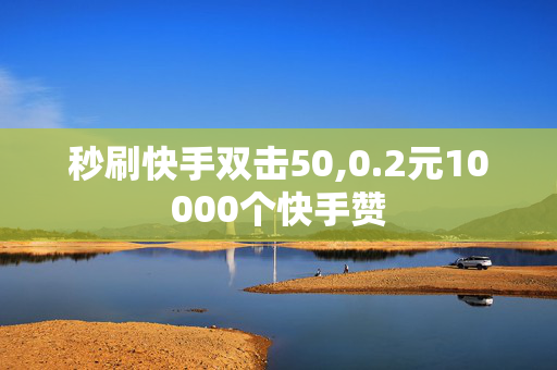 秒刷快手双击50,0.2元10000个快手赞