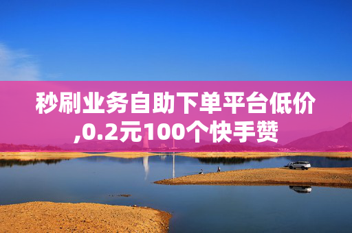 秒刷业务自助下单平台低价,0.2元100个快手赞