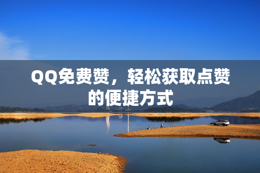 QQ免费赞，轻松获取点赞的便捷方式