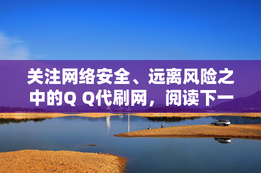 关注网络安全、远离风险之中的Q Q代刷网，阅读下一篇网络安全指引人缕讲的精选内容吧