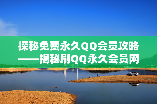 探秘免费永久QQ会员攻略——揭秘刷QQ永久会员网站的神奇方式