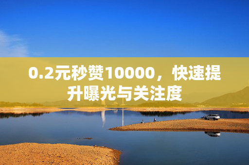 0.2元秒赞10000，快速提升曝光与关注度