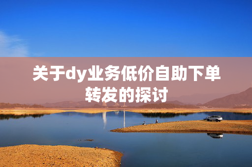 关于dy业务低价自助下单转发的探讨