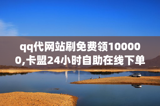 qq代网站刷免费领100000,卡盟24小时自助在线下单平台