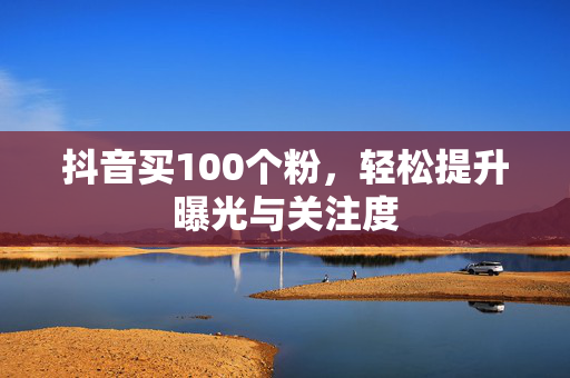 抖音买100个粉，轻松提升曝光与关注度