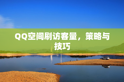 QQ空间刷访客量，策略与技巧