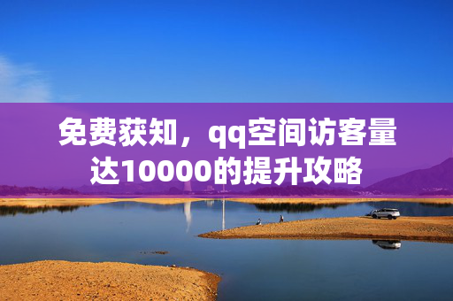 免费获知，qq空间访客量达10000的提升攻略