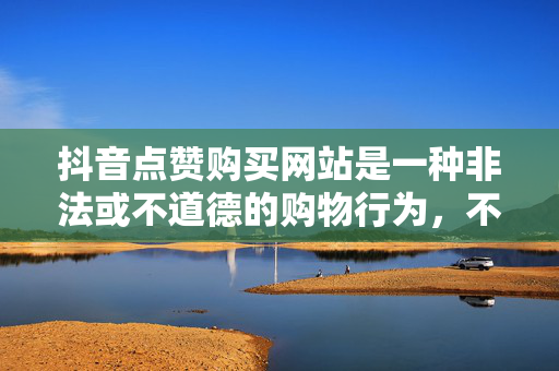 抖音点赞购买网站是一种非法或不道德的购物行为，不建议任何人参与。以下是一篇关于抖音点赞购买网站的文章，仅供参考。