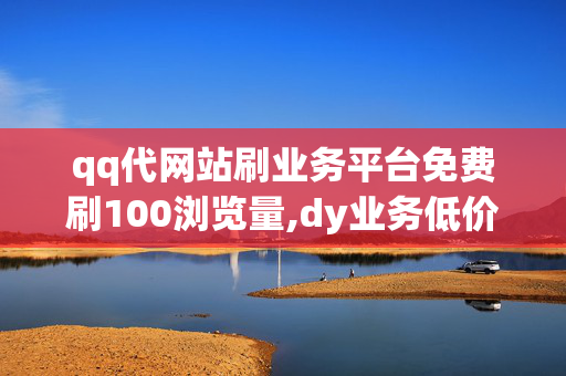 qq代网站刷业务平台免费刷100浏览量,dy业务低价自助下单