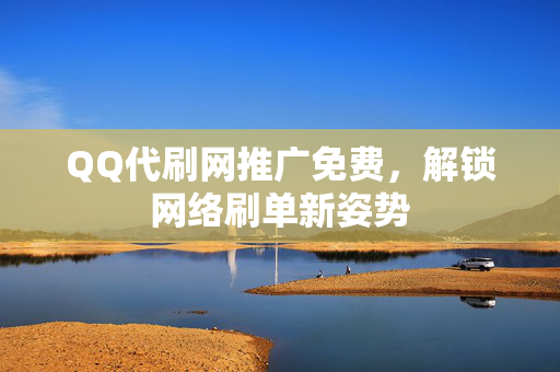 QQ代刷网推广免费，解锁网络刷单新姿势