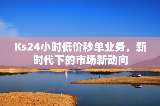 Ks24小时低价秒单业务，新时代下的市场新动向