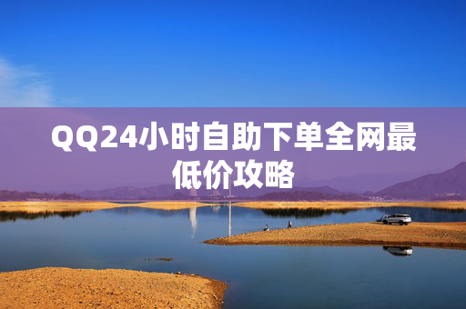 QQ24小时自助下单全网最低价攻略