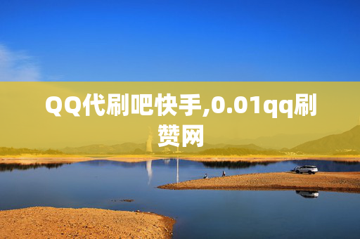 QQ代刷吧快手,0.01qq刷赞网