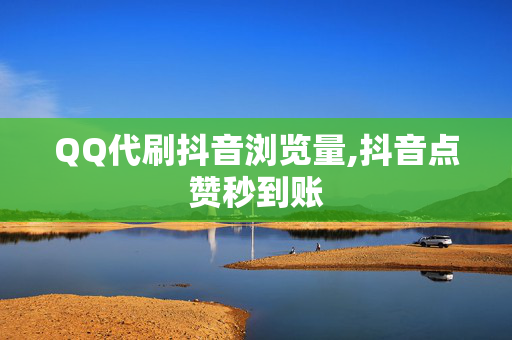 QQ代刷抖音浏览量,抖音点赞秒到账