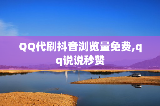 QQ代刷抖音浏览量免费,qq说说秒赞