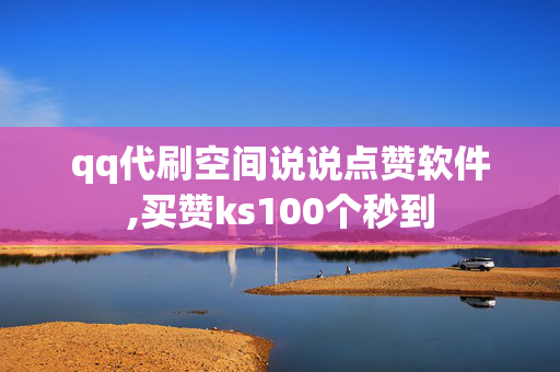 qq代刷空间说说点赞软件,买赞ks100个秒到