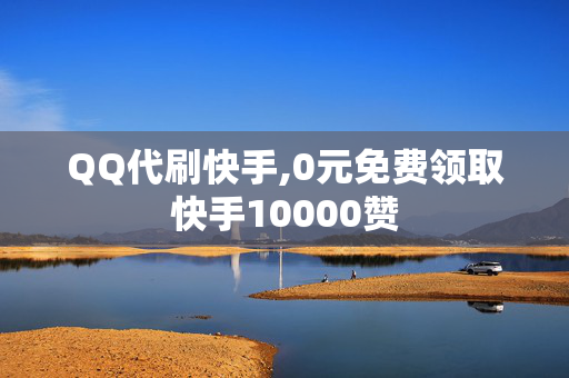 QQ代刷快手,0元免费领取快手10000赞