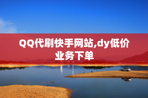 QQ代刷快手网站,dy低价业务下单