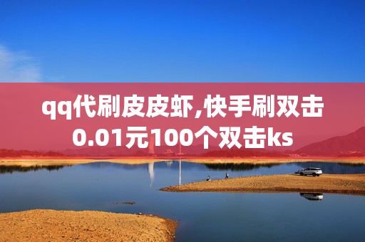 qq代刷皮皮虾,快手刷双击0.01元100个双击ks