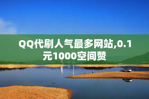 QQ代刷人气最多网站,0.1元1000空间赞