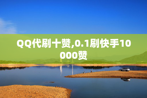 QQ代刷十赞,0.1刷快手10000赞