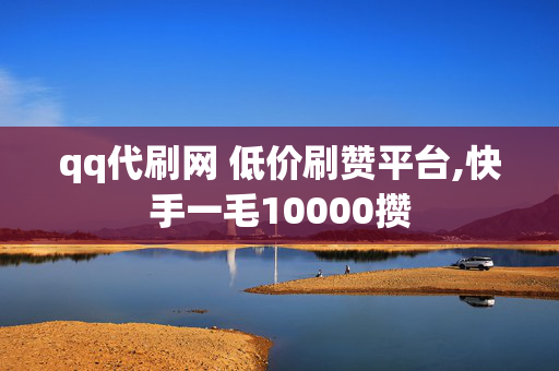 qq代刷网 低价刷赞平台,快手一毛10000攒