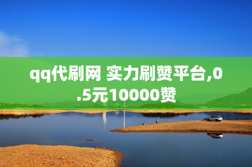 qq代刷网 实力刷赞平台,0.5元10000赞