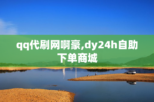 qq代刷网啊豪,dy24h自助下单商城