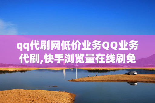 qq代刷网低价业务QQ业务代刷,快手浏览量在线刷免费网站