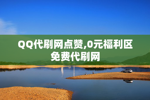 QQ代刷网点赞,0元福利区免费代刷网