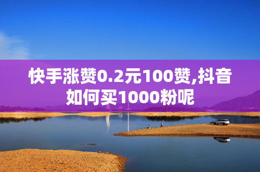 快手涨赞0.2元100赞,抖音如何买1000粉呢